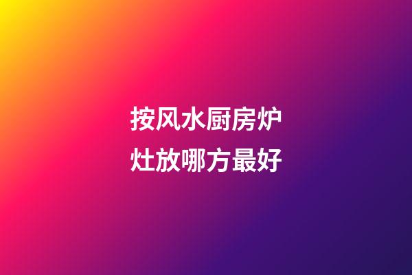 按风水厨房炉灶放哪方最好
