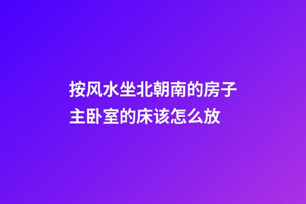 按风水坐北朝南的房子主卧室的床该怎么放