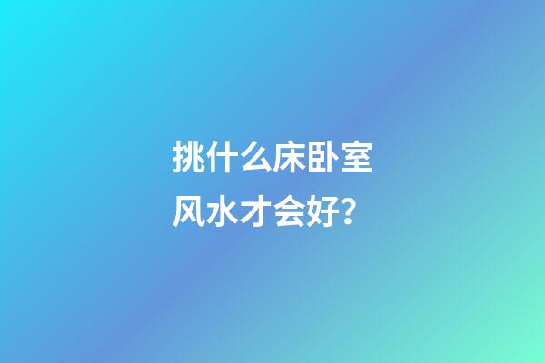 挑什么床卧室风水才会好？