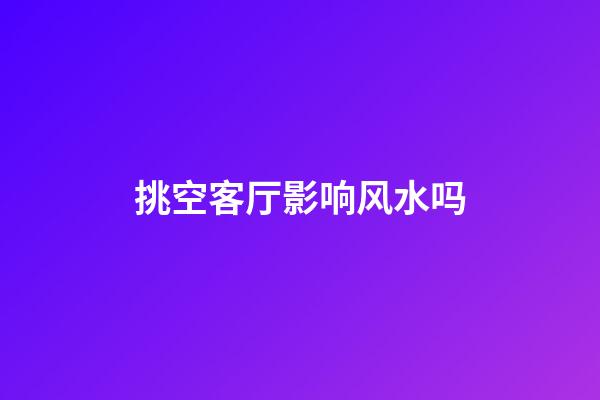 挑空客厅影响风水吗