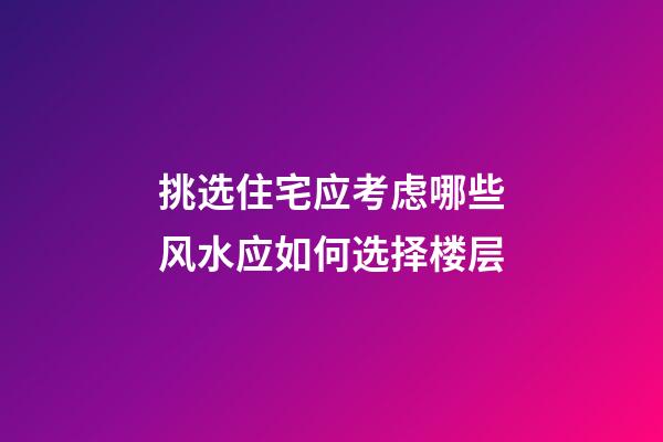 挑选住宅应考虑哪些风水?应如何选择楼层