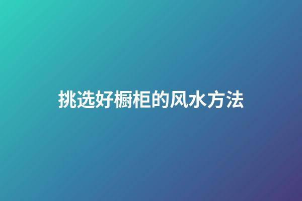 挑选好橱柜的风水方法