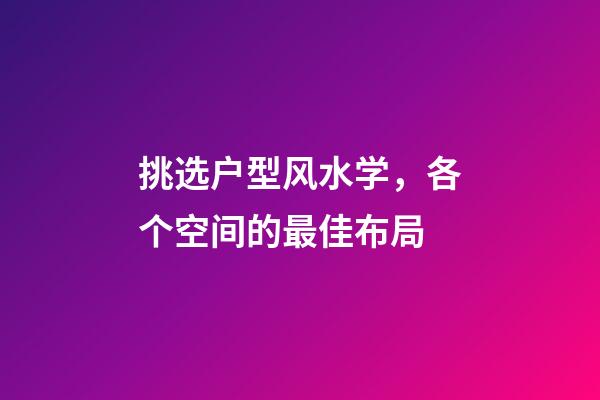 挑选户型风水学，各个空间的最佳布局