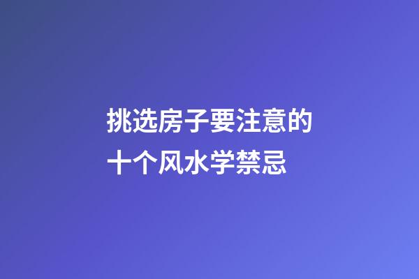 挑选房子要注意的十个风水学禁忌