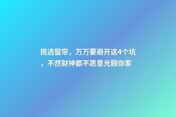 挑选窗帘，万万要避开这4个坑，不然财神都不愿意光顾你家