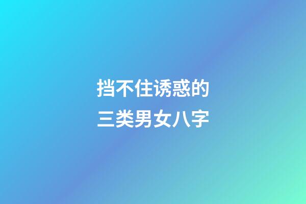 挡不住诱惑的三类男女八字