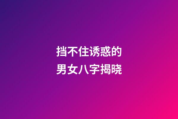 挡不住诱惑的男女八字揭晓