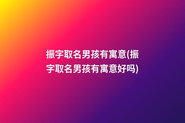 振字取名男孩有寓意(振字取名男孩有寓意好吗)
