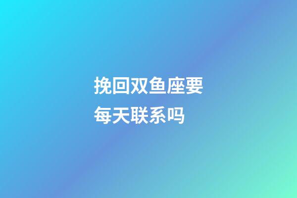 挽回双鱼座要每天联系吗-第1张-星座运势-玄机派