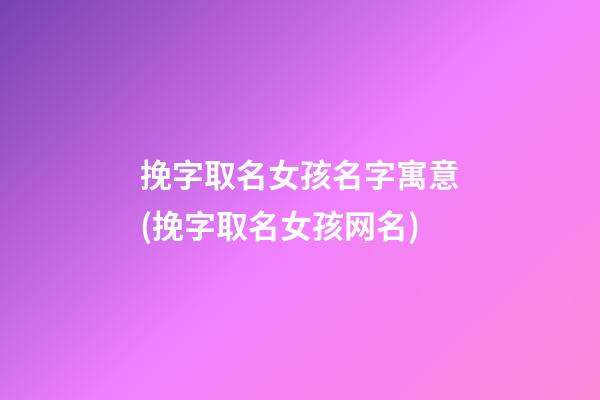 挽字取名女孩名字寓意(挽字取名女孩网名)