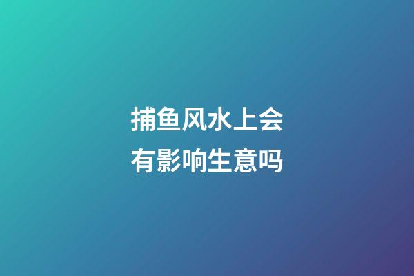 捕鱼风水上会有影响生意吗