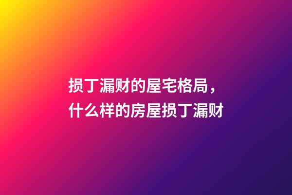 损丁漏财的屋宅格局，什么样的房屋损丁漏财