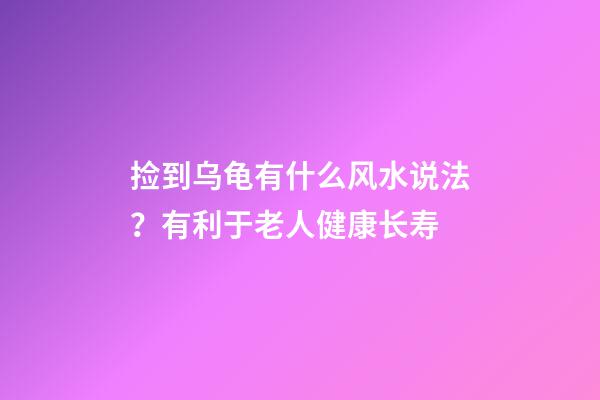 捡到乌龟有什么风水说法？有利于老人健康长寿