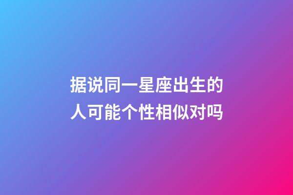 据说同一星座出生的人可能个性相似对吗-第1张-星座运势-玄机派