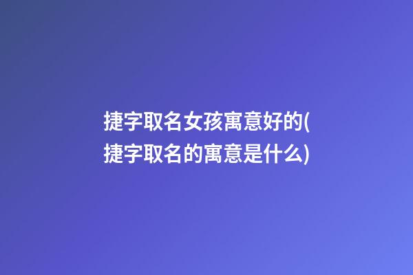 捷字取名女孩寓意好的(捷字取名的寓意是什么)