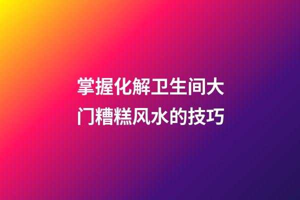 掌握化解卫生间大门糟糕风水的技巧