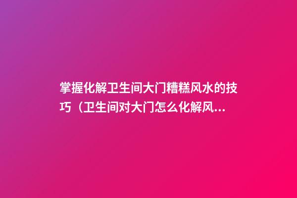 掌握化解卫生间大门糟糕风水的技巧（卫生间对大门怎么化解风水）