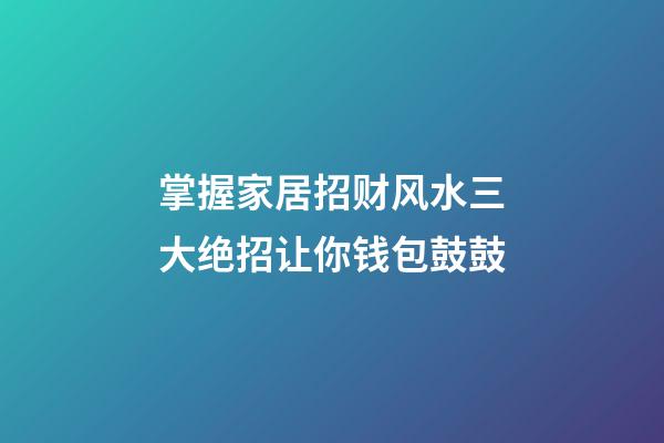 掌握家居招财风水三大绝招让你钱包鼓鼓