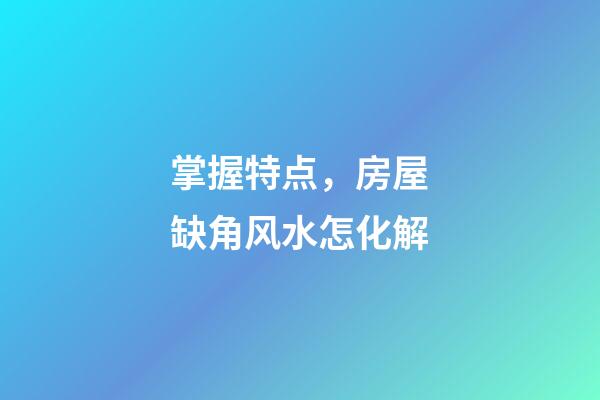 掌握特点，房屋缺角风水怎化解