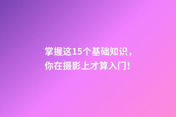 掌握这15个基础知识，你在摄影上才算入门！
