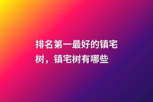 排名第一最好的镇宅树，镇宅树有哪些