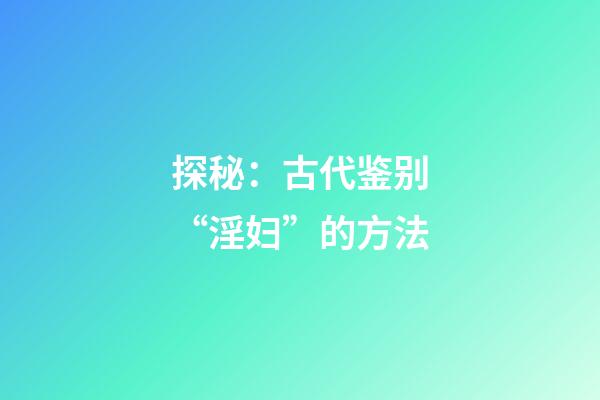 探秘：古代鉴别“淫妇”的方法