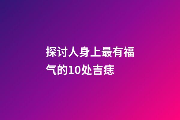 探讨人身上最有福气的10处吉痣