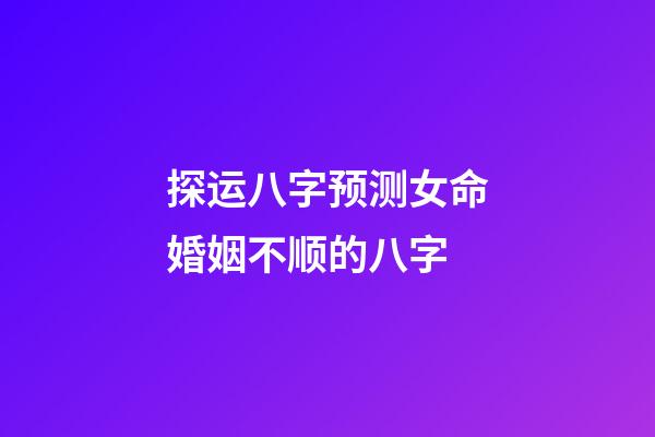 探运八字预测女命婚姻不顺的八字
