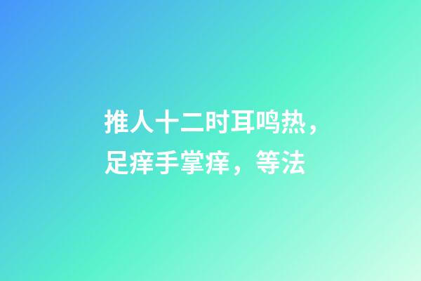 推人十二时耳鸣热，足痒手掌痒，等法