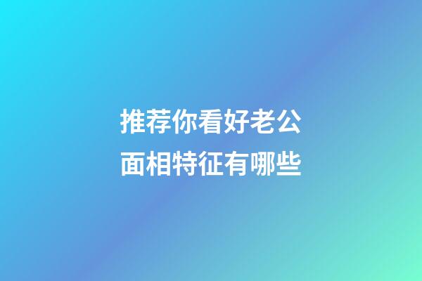 推荐你看好老公面相特征有哪些