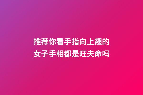 推荐你看手指向上翘的女子手相都是旺夫命吗