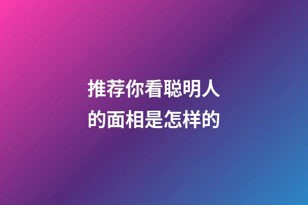 推荐你看聪明人的面相是怎样的