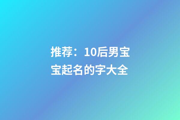 推荐：10后男宝宝起名的字大全
