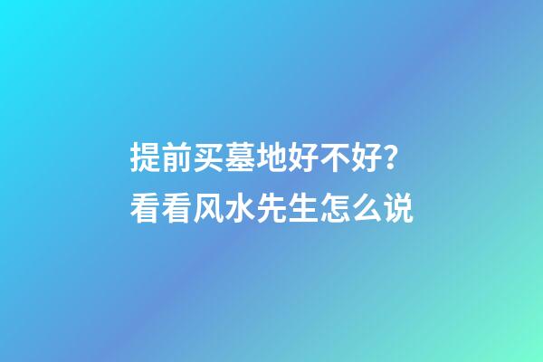 提前买墓地好不好？看看风水先生怎么说