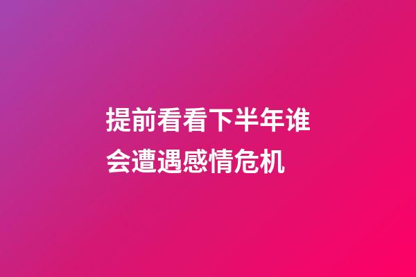 提前看看下半年谁会遭遇感情危机