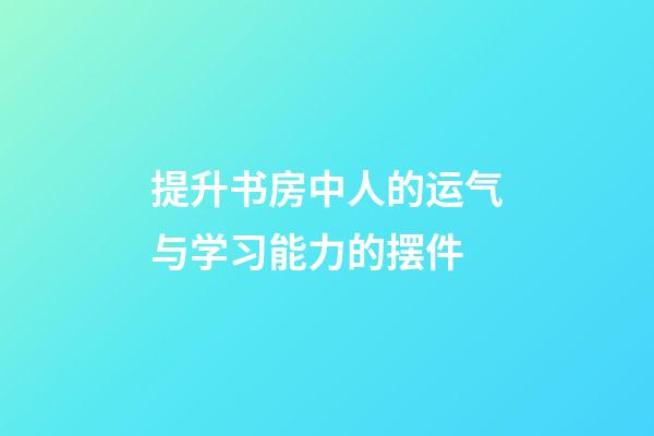 提升书房中人的运气与学习能力的摆件