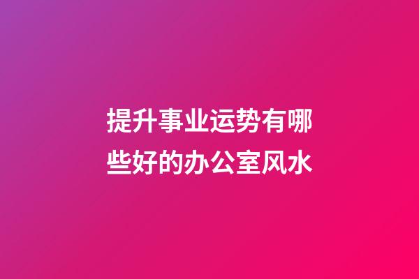 提升事业运势有哪些好的办公室风水