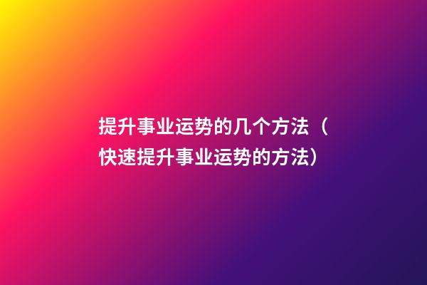 提升事业运势的几个方法（快速提升事业运势的方法）
