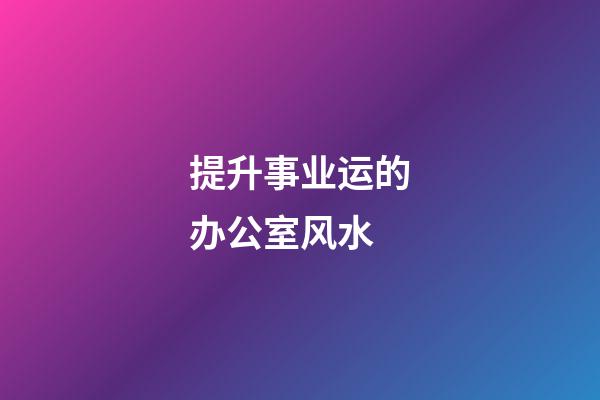 提升事业运的办公室风水