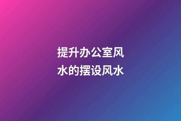 提升办公室风水的摆设风水