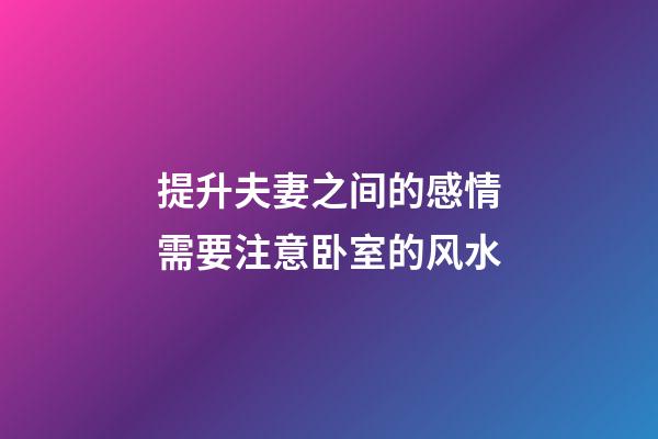 提升夫妻之间的感情需要注意卧室的风水