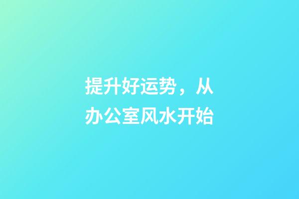 提升好运势，从办公室风水开始