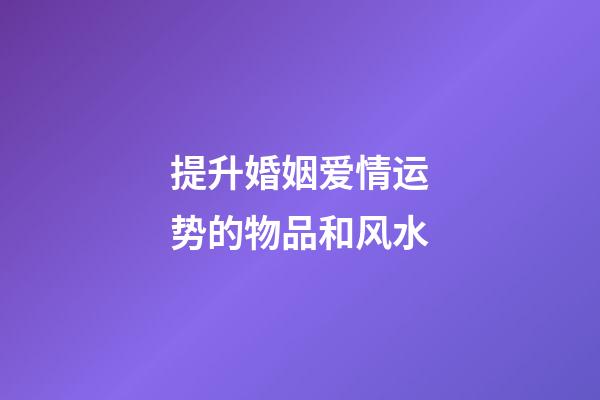 提升婚姻爱情运势的物品和风水