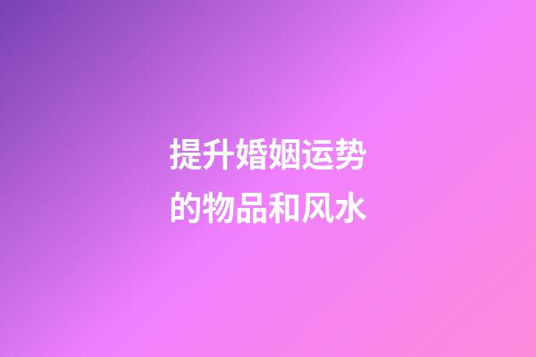 提升婚姻运势的物品和风水