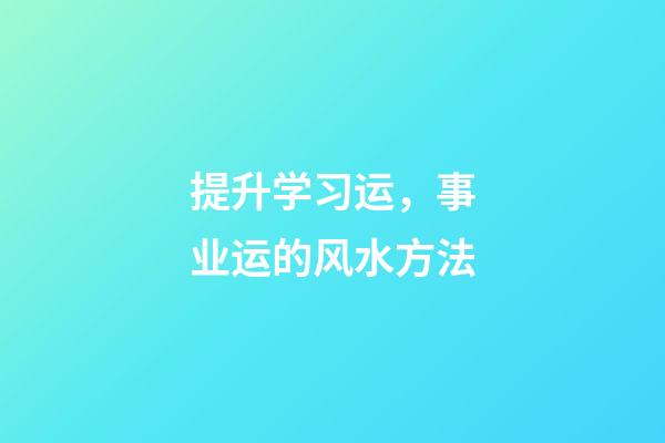 提升学习运，事业运的风水方法