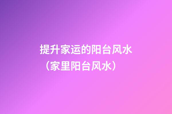 提升家运的阳台风水（家里阳台风水）