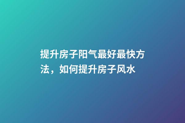 提升房子阳气最好最快方法，如何提升房子风水