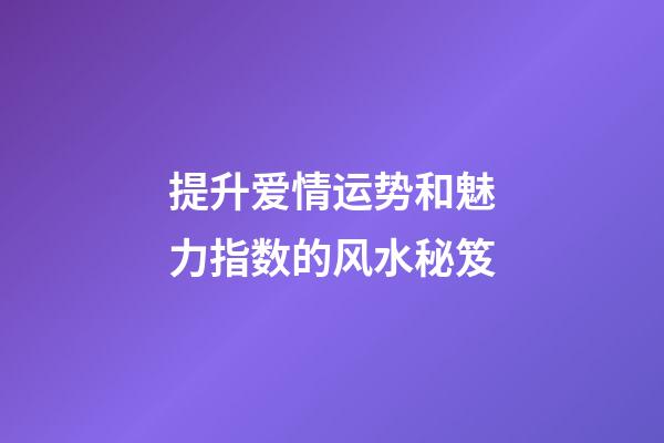 提升爱情运势和魅力指数的风水秘笈