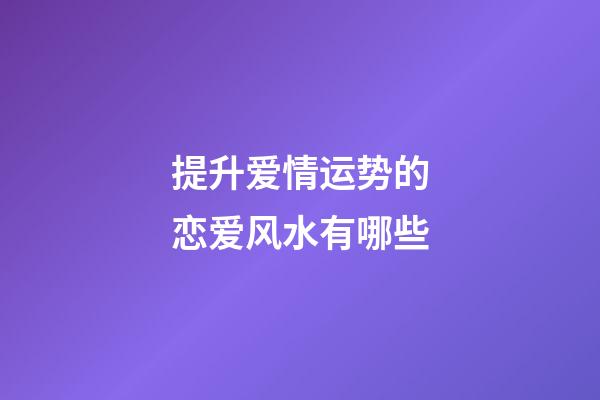 提升爱情运势的恋爱风水有哪些
