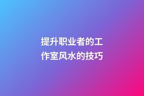 提升职业者的工作室风水的技巧